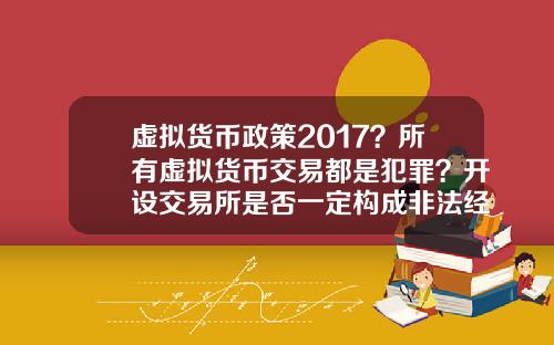 虚拟货币政策2017？所有虚拟货币交易都是犯罪？开设交易所是否一定构成非法经营罪？