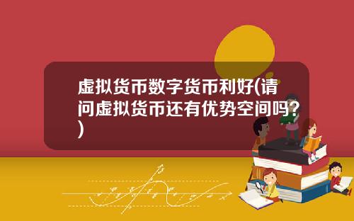 虚拟货币数字货币利好(请问虚拟货币还有优势空间吗?)
