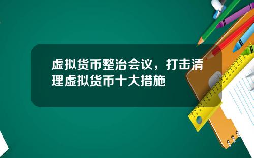 虚拟货币整治会议，打击清理虚拟货币十大措施