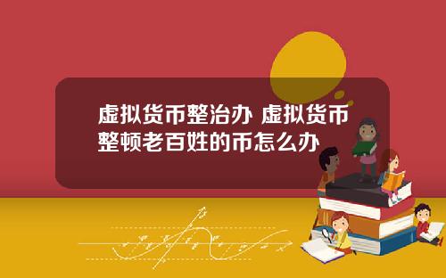 虚拟货币整治办 虚拟货币整顿老百姓的币怎么办