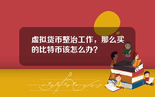 虚拟货币整治工作，那么买的比特币该怎么办？