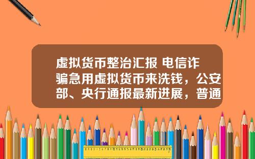 虚拟货币整治汇报 电信诈骗急用虚拟货币来洗钱，公安部、央行通报最新进展，普通用户怎么防范？