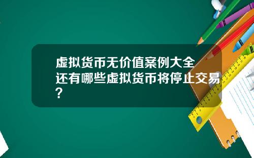 虚拟货币无价值案例大全 还有哪些虚拟货币将停止交易？
