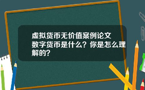 虚拟货币无价值案例论文 数字货币是什么？你是怎么理解的？