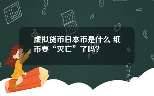 虚拟货币日本币是什么 纸币要“灭亡”了吗？
