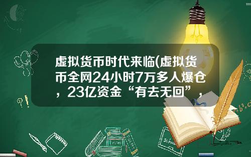 虚拟货币时代来临(虚拟货币全网24小时7万多人爆仓，23亿资金“有去无回”，发生了什么？)