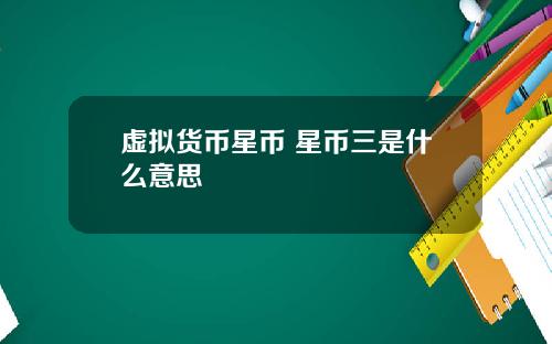 虚拟货币星币 星币三是什么意思