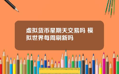 虚拟货币星期天交易吗 模拟世界每周刷新吗