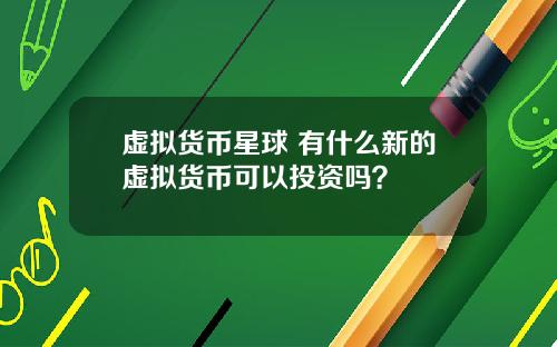 虚拟货币星球 有什么新的虚拟货币可以投资吗？