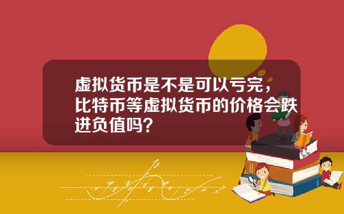 虚拟货币是不是可以亏完，比特币等虚拟货币的价格会跌进负值吗？