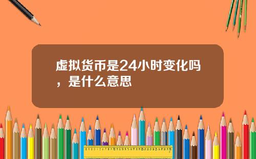 虚拟货币是24小时变化吗，是什么意思