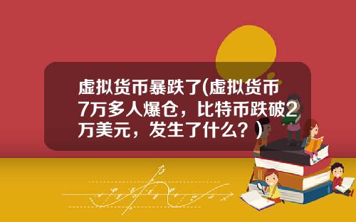 虚拟货币暴跌了(虚拟货币7万多人爆仓,比特币跌破2万美元,发生了什么?)
