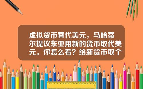 虚拟货币替代美元，马哈蒂尔提议东亚用新的货币取代美元。你怎么看？给新货币取个名？
