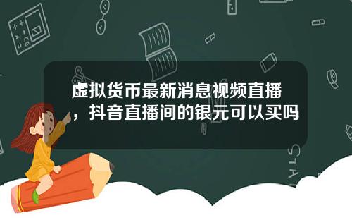 虚拟货币最新消息视频直播,抖音直播间的银元可以买吗