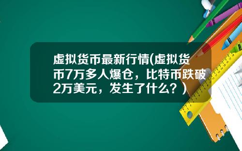 虚拟货币最新行情(虚拟货币7万多人爆仓，比特币跌破2万美元，发生了什么？)