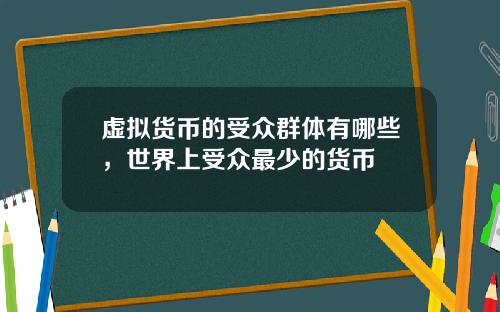 虚拟货币的受众群体有哪些,世界上受众最少的货币