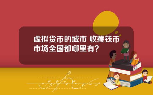 虚拟货币的城市 收藏钱币市场全国都哪里有？