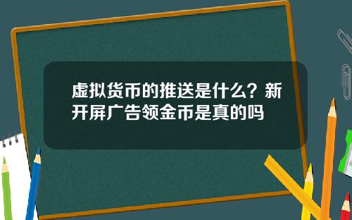 虚拟货币的推送是什么？新开屏广告领金币是真的吗