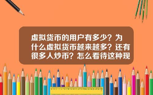 虚拟货币的用户有多少？为什么虚拟货币越来越多？还有很多人炒币？怎么看待这种现象？
