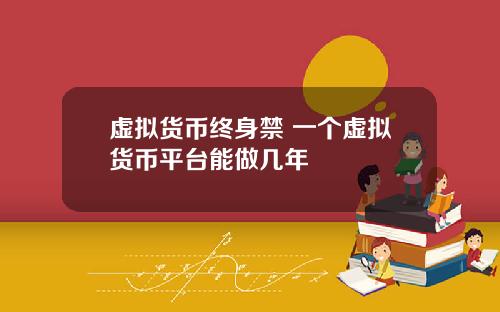 虚拟货币终身禁 一个虚拟货币平台能做几年