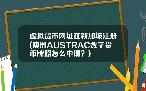 虚拟货币网址在新加坡注册(澳洲AUSTRAC数字货币牌照怎么申请？)