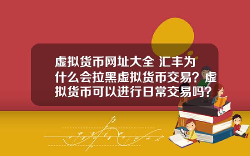 虚拟货币网址大全 汇丰为什么会拉黑虚拟货币交易？虚拟货币可以进行日常交易吗？