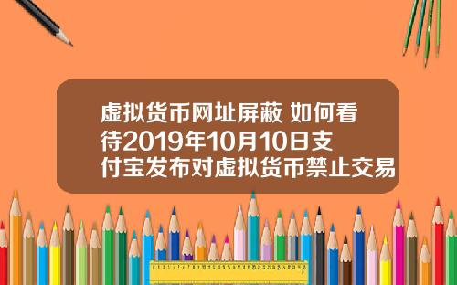 虚拟货币网址屏蔽 如何看待2019年10月10日支付宝发布对虚拟货币禁止交易的声明？