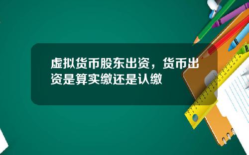 虚拟货币股东出资,货币出资是算实缴还是认缴