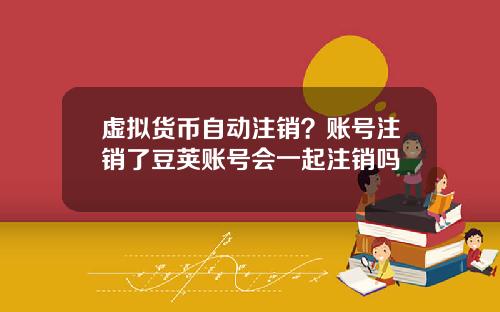 虚拟货币自动注销?账号注销了豆荚账号会一起注销吗