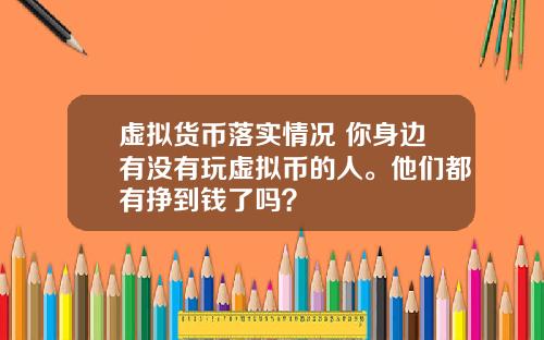 虚拟货币落实情况 你身边有没有玩虚拟币的人。他们都有挣到钱了吗？