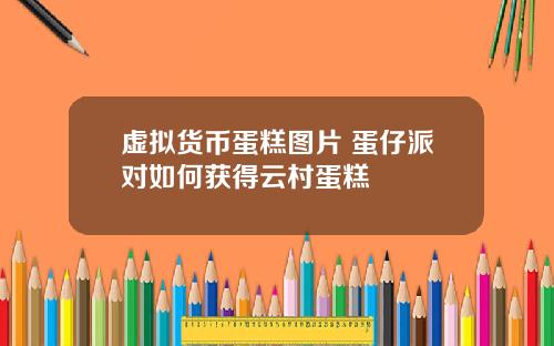 虚拟货币蛋糕图片 蛋仔派对如何获得云村蛋糕
