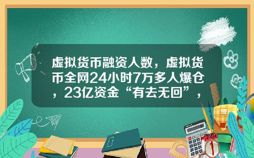 虚拟货币融资人数，虚拟货币全网24小时7万多人爆仓，23亿资金“有去无回”，发生了什么？