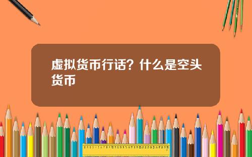 虚拟货币行话？什么是空头货币