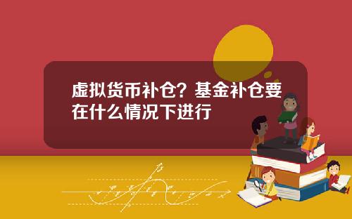 虚拟货币补仓？基金补仓要在什么情况下进行