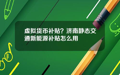 虚拟货币补贴？济南静态交通新能源补贴怎么用