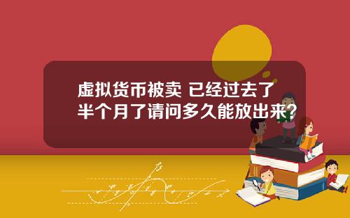 虚拟货币被卖 已经过去了半个月了请问多久能放出来？