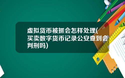 虚拟货币被抓会怎样处理(买卖数字货币记录公安查到会判刑吗)