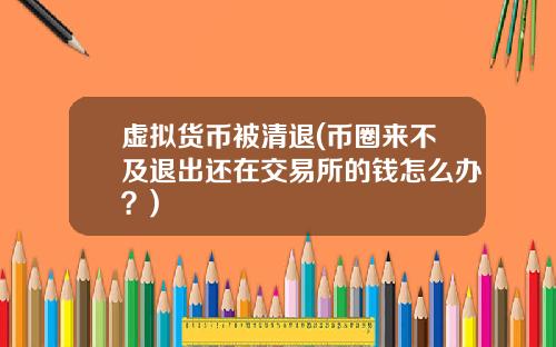 虚拟货币被清退(币圈来不及退出还在交易所的钱怎么办?)