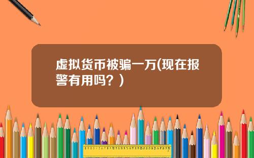 虚拟货币被骗一万(现在报警有用吗？)