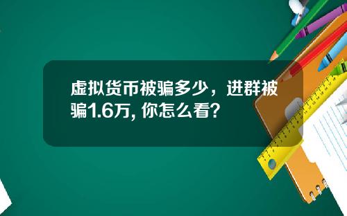 虚拟货币被骗多少，进群被骗1.6万, 你怎么看？