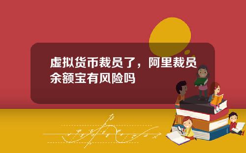 虚拟货币裁员了,阿里裁员余额宝有风险吗