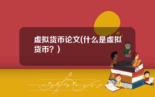 虚拟货币论文(什么是虚拟货币？)