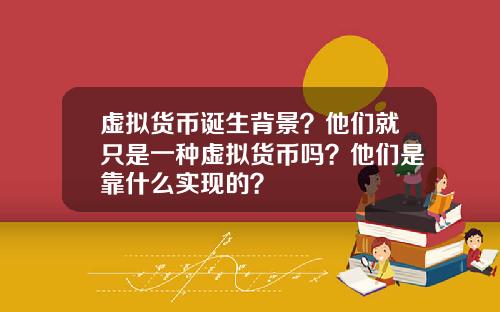 虚拟货币诞生背景？他们就只是一种虚拟货币吗？他们是靠什么实现的？