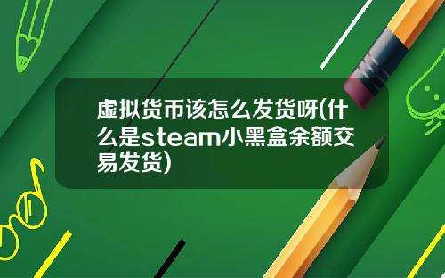 虚拟货币该怎么发货呀(什么是steam小黑盒余额交易发货)