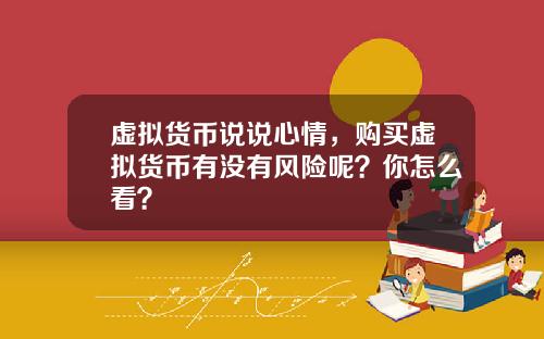虚拟货币说说心情，购买虚拟货币有没有风险呢？你怎么看？