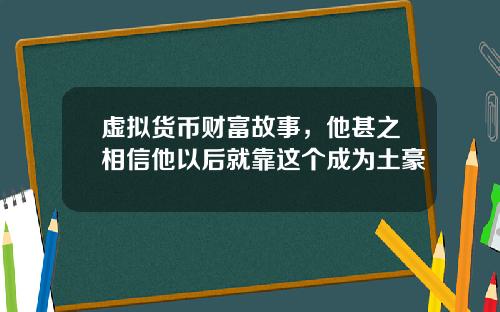 虚拟货币财富故事，他甚之相信他以后就靠这个成为土豪