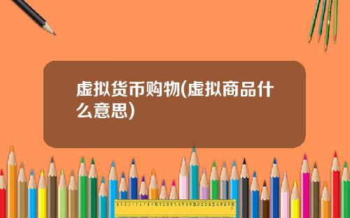 虚拟货币购物(虚拟商品什么意思)