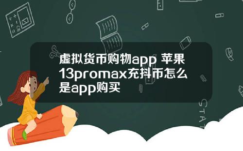 虚拟货币购物app 苹果13promax充抖币怎么是app购买