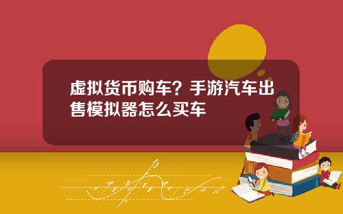 虚拟货币购车？手游汽车出售模拟器怎么买车