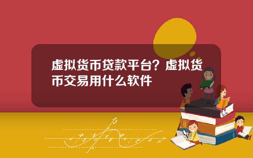 虚拟货币贷款平台？虚拟货币交易用什么软件